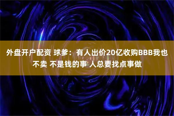 外盘开户配资 球爹：有人出价20亿收购BBB我也不卖 不是钱的事 人总要找点事做