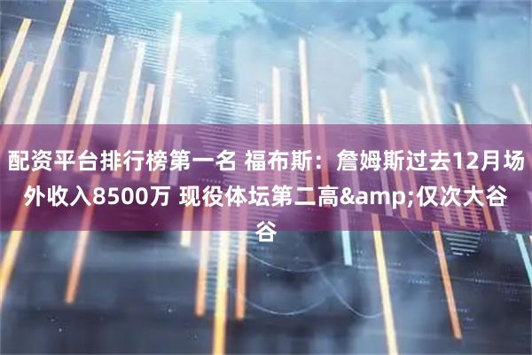 配资平台排行榜第一名 福布斯：詹姆斯过去12月场外收入8500万 现役体坛第二高&仅次大谷