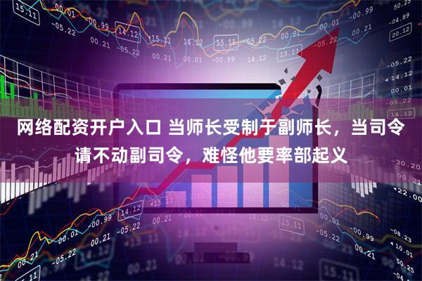 网络配资开户入口 当师长受制于副师长，当司令请不动副司令，难怪他要率部起义