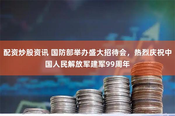 配资炒股资讯 国防部举办盛大招待会，热烈庆祝中国人民解放军建军99周年
