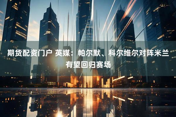 期货配资门户 英媒：帕尔默、科尔维尔对阵米兰有望回归赛场