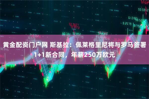 黄金配资门户网 斯基拉：佩莱格里尼将与罗马签署1+1新合同，年薪250万欧元