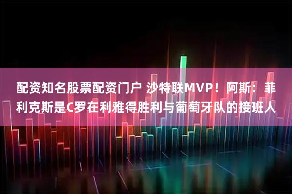 配资知名股票配资门户 沙特联MVP！阿斯：菲利克斯是C罗在利雅得胜利与葡萄牙队的接班人