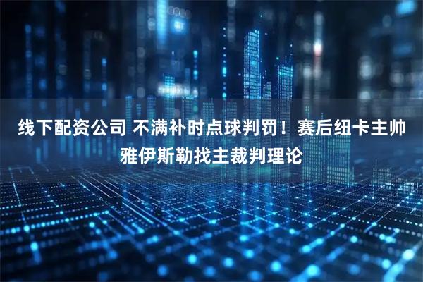 线下配资公司 不满补时点球判罚！赛后纽卡主帅雅伊斯勒找主裁判理论