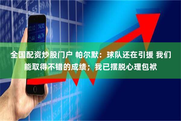 全国配资炒股门户 帕尔默：球队还在引援 我们能取得不错的成绩；我已摆脱心理包袱
