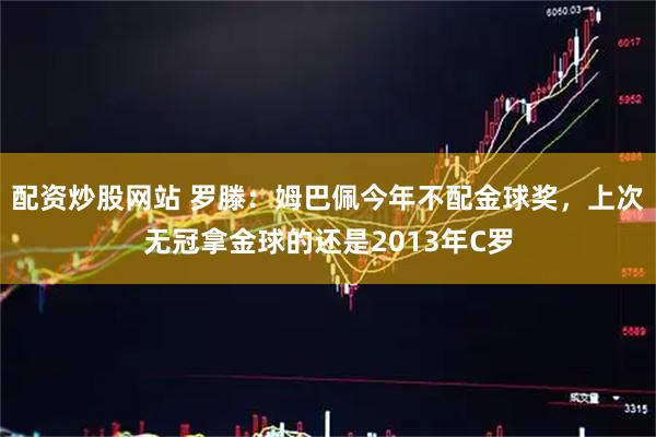 配资炒股网站 罗滕：姆巴佩今年不配金球奖，上次无冠拿金球的还是2013年C罗