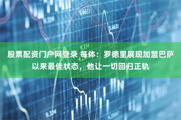 股票配资门户网登录 每体：罗德里展现加盟巴萨以来最佳状态，他让一切回归正轨