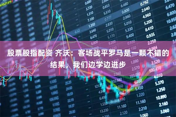 股票股指配资 齐沃：客场战平罗马是一颗不错的结果，我们边学边进步