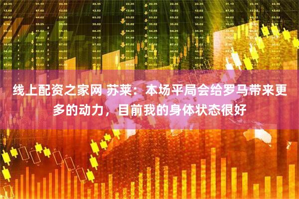 线上配资之家网 苏莱：本场平局会给罗马带来更多的动力，目前我的身体状态很好