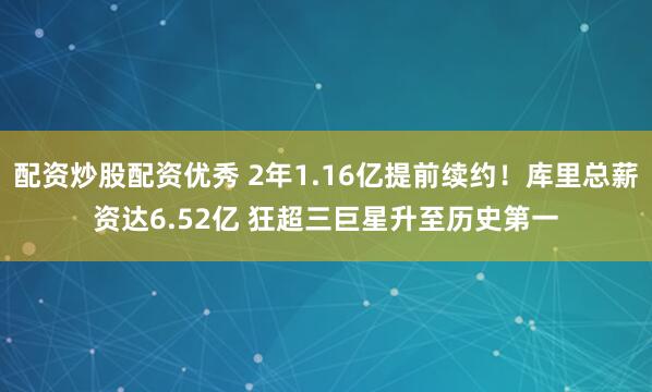 配资炒股配资优秀 2年1.16亿提前续约！库里总薪资达6.52亿 狂超三巨星升至历史第一