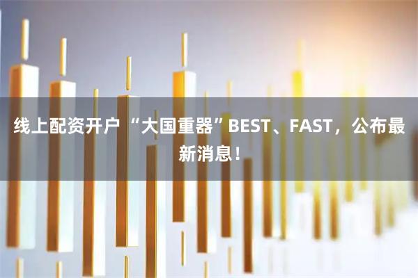 线上配资开户 “大国重器”BEST、FAST，公布最新消息！
