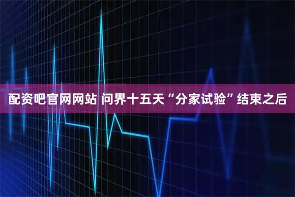 配资吧官网网站 问界十五天“分家试验”结束之后